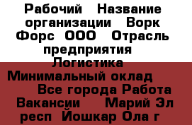 Рабочий › Название организации ­ Ворк Форс, ООО › Отрасль предприятия ­ Логистика › Минимальный оклад ­ 26 000 - Все города Работа » Вакансии   . Марий Эл респ.,Йошкар-Ола г.